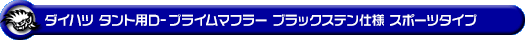 ダイハツ タント（DBA-L375S・CBA-L375S｜カスタムターボ車・ターボ車・NA（ノンターボ）車｜2WD）用D−プライムマフラー ブラックステン仕様 スポーツタイプ