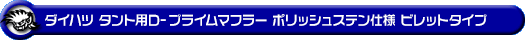 ダイハツ タント（DBA-L375S・CBA-L375S｜カスタムターボ車・ターボ車・NA（ノンターボ）車｜2WD）用D−プライムマフラー ポリッシュステン仕様 ビレットタイプ