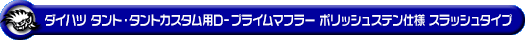 ダイハツ タント・タントカスタム・タント ファンクロス（5BA-LA660S・6BA-LA660S｜NA（ノンターボ）車｜4WD）用D−プライムマフラー ポリッシュステン仕様 スラッシュタイプ