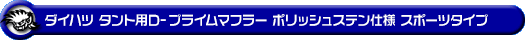ダイハツ タント（DBA-L375S・CBA-L375S｜カスタムターボ車・ターボ車・NA（ノンターボ）車｜2WD）用D−プライムマフラー ポリッシュステン仕様 スポーツタイプ
