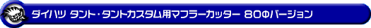 ダイハツ タント・タントカスタム・タント ファンクロス(5BA-LA650S・5BA-LA660S|ターボ車|2WD・4WD)用マフラーカッター 80Φバージョン