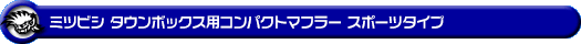 ミツビシ タウンボックス（3BA-DS17W｜ターボ車｜AT車・MT車｜2WD・4WD）用コンパクトマフラー スポーツタイプ
