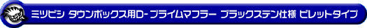 ミツビシ タウンボックス（3BA-DS17W｜ターボ車｜AT車・MT車｜2WD・4WD）用D−プライムマフラー ブラックステン仕様 ビレットタイプ