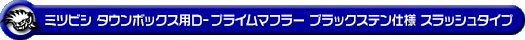 ミツビシ タウンボックス（3BA-DS17W｜ターボ車｜AT車・MT車｜2WD・4WD）用D−プライムマフラー ブラックステン仕様 スラッシュタイプ