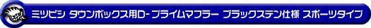 ミツビシ タウンボックス（ABA-DS17W｜ターボ車｜AT車・MT車｜2WD・4WD）用D−プライムマフラー ブラックステン仕様 スポーツタイプ