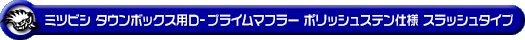 ミツビシ タウンボックス（3BA-DS17W｜ターボ車｜AT車・MT車｜2WD・4WD）用D−プライムマフラー ポリッシュステン仕様 スラッシュタイプ