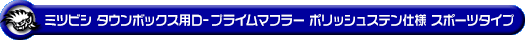 ミツビシ タウンボックス（3BA-DS17W｜ターボ車｜AT車・MT車｜2WD・4WD）用D−プライムマフラー ポリッシュステン仕様 スポーツタイプ