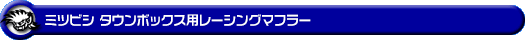 ミツビシ タウンボックス（ABA-DS17W｜ターボ車｜AT車・MT車｜2WD・4WD）用レーシングマフラー