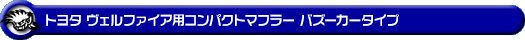 トヨタ ヴェルファイア（2.4V・2.4X｜DBA-ANH20W・DBA-ANH25W｜2AZ-FE（2,400cc）｜2WD・4WD）用コンパクトマフラー バズーカータイプ