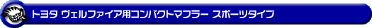 トヨタ ヴェルファイア（2.4V・2.4X｜DBA-ANH20W・DBA-ANH25W｜2AZ-FE（2,400cc）｜2WD・4WD）用コンパクトマフラー スポーツタイプ
