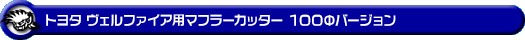 トヨタ ヴェルファイア(30系|前期・後期|DBA-AGH30W・DBA-AGH35W・DAA-AYH30W・3BA-AGH30W・3BA-AGH35W・6AA-AYH30W・DBA-GGH30W・DBA-GGH35W・3BA-GGH30W・3BA-GGH35W|2AR-FE(2,500cc)・2AR-FXE(ハイブリッド 2,500cc)・2GR-FE・2GR-FKS(3,500cc)|2WD・4WD)用マフラーカッター 100Φバージョン
