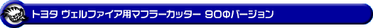 トヨタ ヴェルファイア(30系|前期・後期|DBA-AGH30W・DBA-AGH35W・DAA-AYH30W・3BA-AGH30W・3BA-AGH35W・6AA-AYH30W・DBA-GGH30W・DBA-GGH35W・3BA-GGH30W・3BA-GGH35W|2AR-FE(2,500cc)・2AR-FXE(ハイブリッド 2,500cc)・2GR-FE・2GR-FKS(3,500cc)|2WD・4WD)用マフラーカッター 90Φバージョン