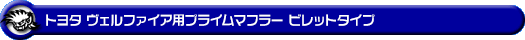 トヨタ ヴェルファイア（2.4V・2.4X｜DBA-ANH20W・DBA-ANH25W｜2AZ-FE（2,400cc）｜2WD・4WD）用プライムマフラー ビレットタイプ