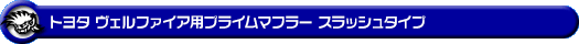 トヨタ ヴェルファイア（2.4Z｜DBA-ANH20W・DBA-ANH25W｜2AZ-FE（2,400cc）｜2WD・4WD）用プライムマフラー スラッシュタイプ