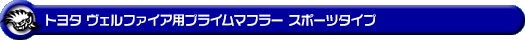 トヨタ ヴェルファイア（3.5V・3.5X｜DBA-GGH20W・DBA-GGH25W｜2GR-FE（3,500cc）｜2WD・4WD）用プライムマフラー スポーツタイプ