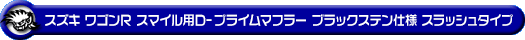 スズキ ワゴンR スマイル（5BA-MX81S・5AA-MX91S｜ハイブリッドNA（ノンターボ）車・NA（ノンターボ）車｜2WD）用D−プライムマフラー ブラックステン仕様 スラッシュタイプ