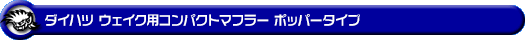 ダイハツ ウェイク（4BA-LA700S・DBA-LA700S｜ターボ車・NA（ノンターボ）車｜2WD）用コンパクトマフラー ポッパータイプ