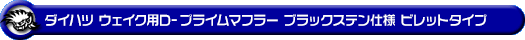 ダイハツ ウェイク（3BA-LA710S・DBA-LA710S｜ターボ車｜4WD）用D−プライムマフラー ブラックステン仕様 ビレットタイプ