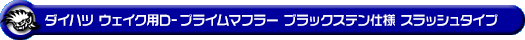 ダイハツ ウェイク（3BA-LA710S・DBA-LA710S｜ターボ車｜4WD）用D−プライムマフラー ブラックステン仕様 スラッシュタイプ