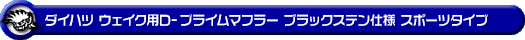 ダイハツ ウェイク（4BA-LA700S・DBA-LA700S｜ターボ車・NA（ノンターボ）車｜2WD）用D−プライムマフラー ブラックステン仕様 スポーツタイプ