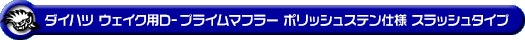 ダイハツ ウェイク（3BA-LA710S・DBA-LA710S｜ターボ車｜4WD）用D−プライムマフラー ポリッシュステン仕様 スラッシュタイプ