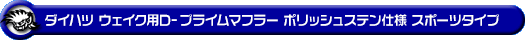 ダイハツ ウェイク（4BA-LA700S・DBA-LA700S｜ターボ車・NA（ノンターボ）車｜2WD）用D−プライムマフラー ポリッシュステン仕様 スポーツタイプ
